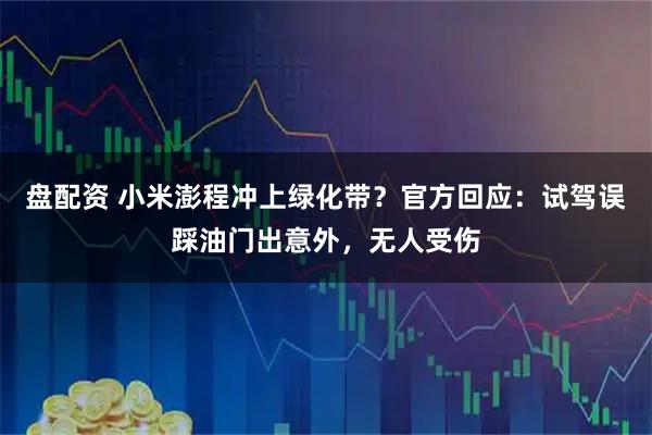 盘配资 小米澎程冲上绿化带？官方回应：试驾误踩油门出意外，无人受伤