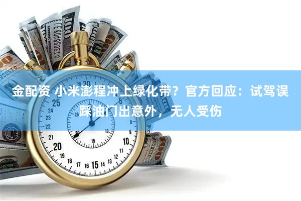 金配资 小米澎程冲上绿化带？官方回应：试驾误踩油门出意外，无人受伤