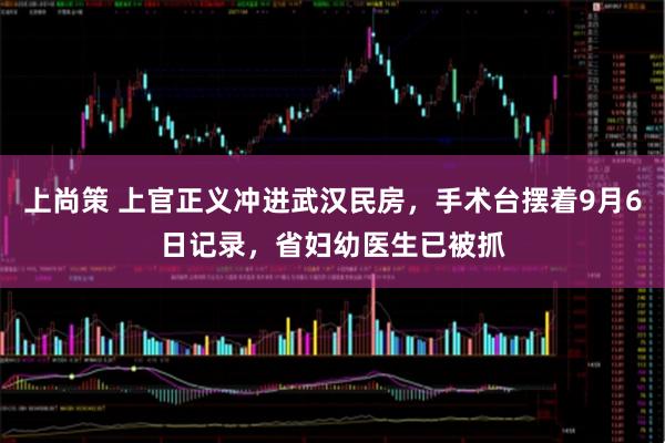 上尚策 上官正义冲进武汉民房，手术台摆着9月6日记录，省妇幼医生已被抓