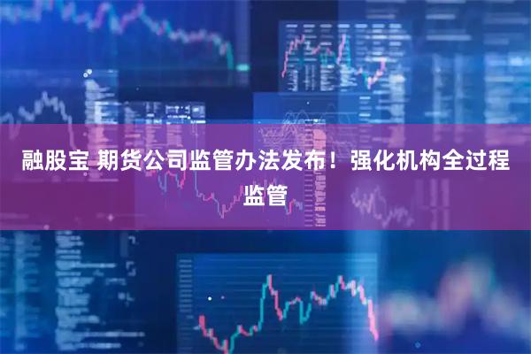 融股宝 期货公司监管办法发布!强化机构全过程监管