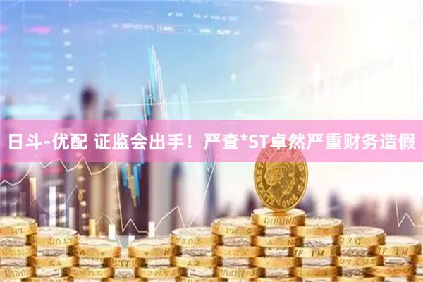 日斗-优配 证监会出手！严查*ST卓然严重财务造假