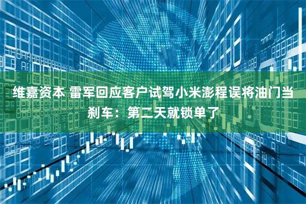 维嘉资本 雷军回应客户试驾小米澎程误将油门当刹车：第二天就锁单了