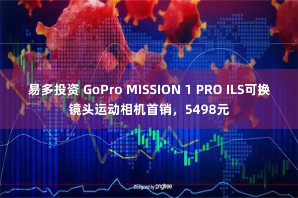 易多投资 GoPro MISSION 1 PRO ILS可换镜头运动相机首销，5498元