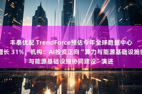 丰泰优配 TrendForce预估今年全球数据中心用电需求同比增长 31%，机构：AI投资正向“算力与能源基础设施协同建设”演进