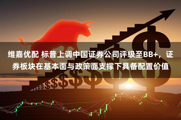 维嘉优配 标普上调中国证券公司评级至BB+,证券板块在基本面与政策面支撑下具备配置价值