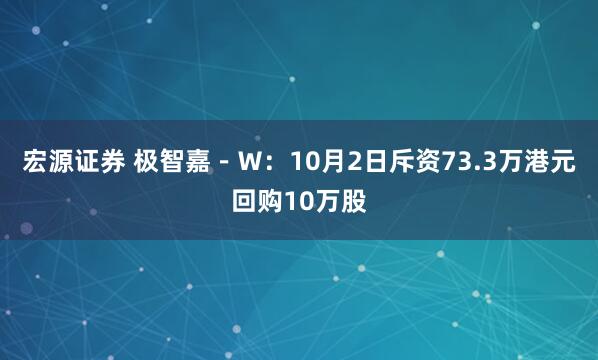 宏源证券 极智嘉－Ｗ：10月2日斥资73.3万港元回购10万股