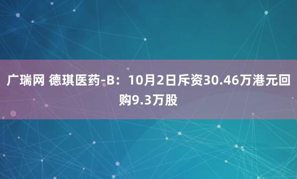广瑞网 德琪医药-B：10月2日斥资30.46万港元回购9.3万股