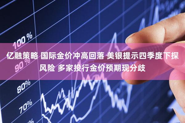 亿融策略 国际金价冲高回落 美银提示四季度下探风险 多家投行金价预期现分歧