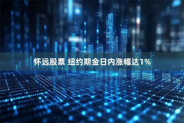 怀远股票 纽约期金日内涨幅达1%