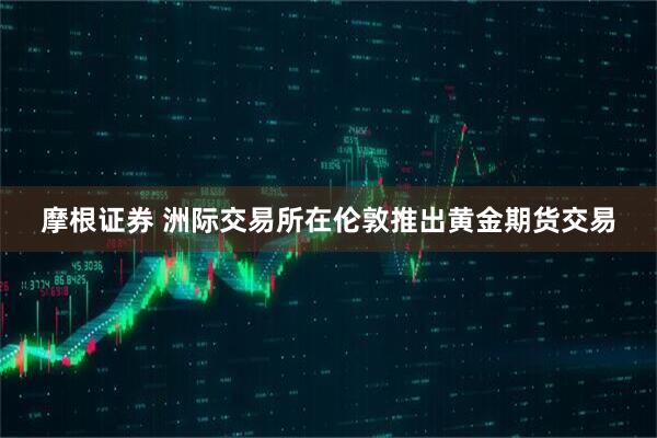 摩根证券 洲际交易所在伦敦推出黄金期货交易