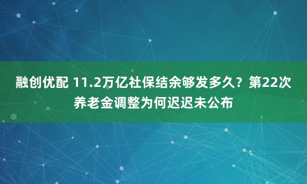 融创优配 11.2万亿社保结余够发多久?第22次养老金调整为何迟迟未公布