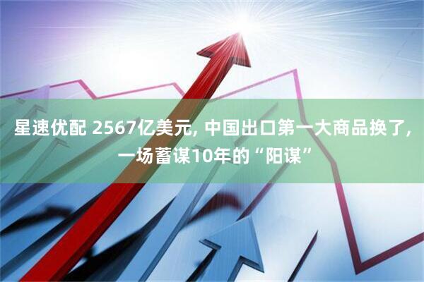 星速优配 2567亿美元, 中国出口第一大商品换了, 一场蓄谋10年的“阳谋”