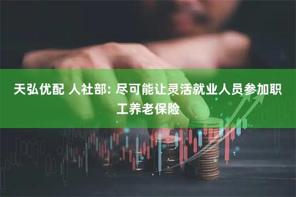 天弘优配 人社部: 尽可能让灵活就业人员参加职工养老保险
