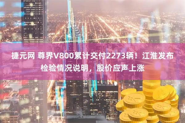 捷元网 尊界V800累计交付2273辆！江淮发布检验情况说明，股价应声上涨