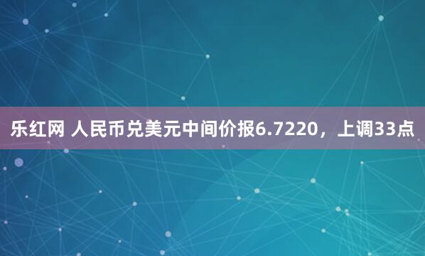 乐红网 人民币兑美元中间价报6.7220，上调33点