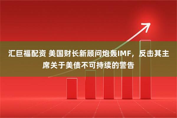 汇巨福配资 美国财长新顾问炮轰IMF，反击其主席关于美债不可持续的警告
