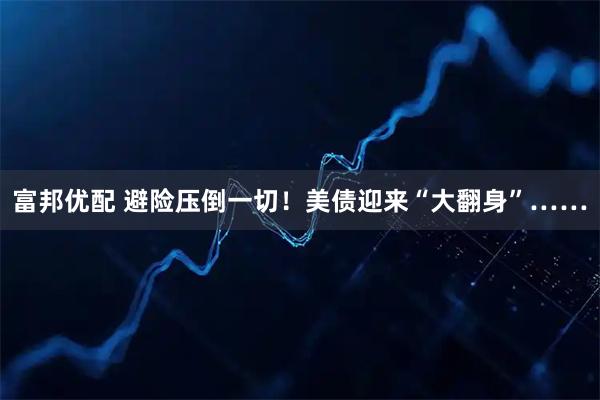 富邦优配 避险压倒一切！美债迎来“大翻身”……