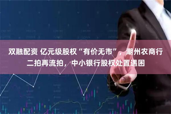 双融配资 亿元级股权“有价无市”，潮州农商行二拍再流拍，中小银行股权处置遇困