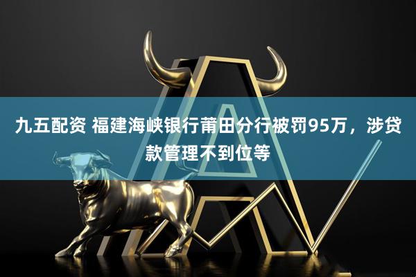 九五配资 福建海峡银行莆田分行被罚95万，涉贷款管理不到位等