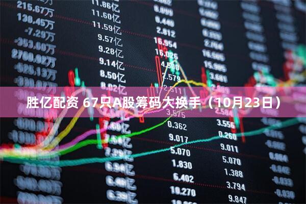 胜亿配资 67只A股筹码大换手（10月23日）
