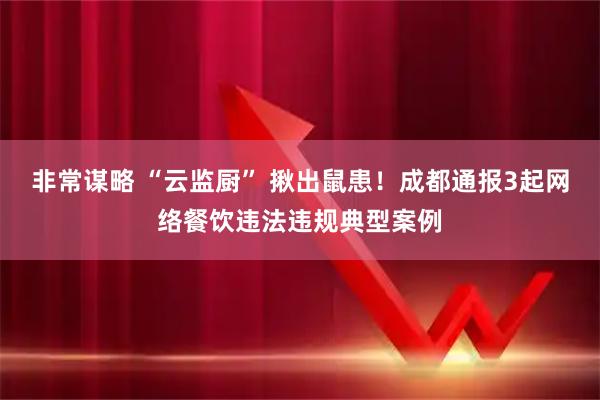 非常谋略 “云监厨” 揪出鼠患!成都通报3起网络餐饮违法违规典型案例