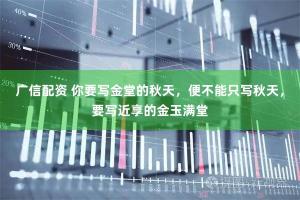 广信配资 你要写金堂的秋天，便不能只写秋天，要写近享的金玉满堂