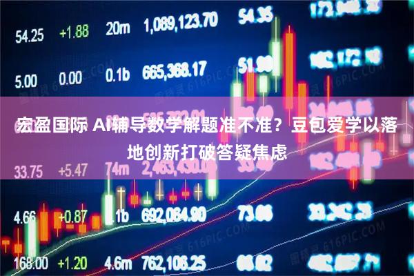 宏盈国际 AI辅导数学解题准不准？豆包爱学以落地创新打破答疑焦虑