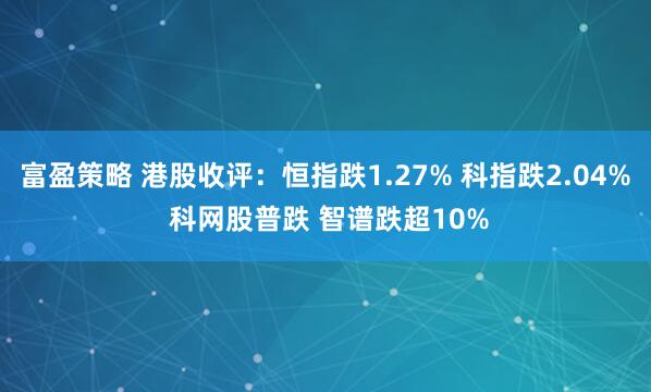 富盈策略 港股收评：恒指跌1.27% 科指跌2.04% 科网股普跌 智谱跌超10%