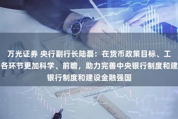 万光证券 央行副行长陆磊：在货币政策目标、工具、传导等各环节更加科学、前瞻，助力完善中央银行制度和建设金融强国
