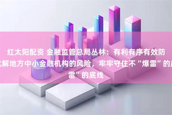 红太阳配资 金融监管总局丛林：有利有序有效防范化解地方中小金融机构的风险，牢牢守住不“爆雷”的底线