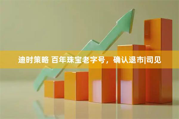迪时策略 百年珠宝老字号，确认退市|司见