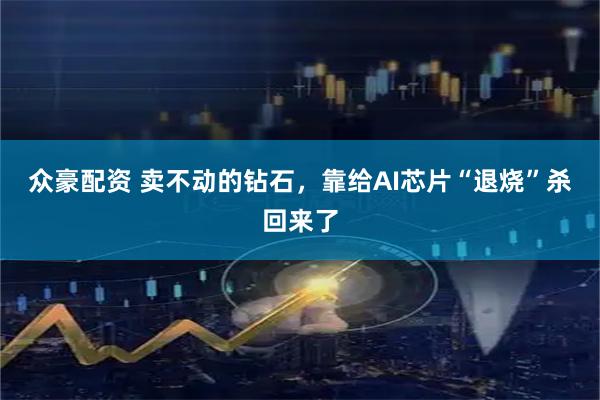 众豪配资 卖不动的钻石，靠给AI芯片“退烧”杀回来了