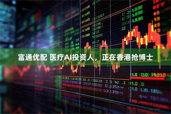 富通优配 医疗AI投资人，正在香港抢博士