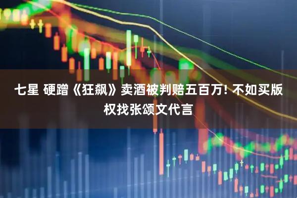 七星 硬蹭《狂飙》卖酒被判赔五百万! 不如买版权找张颂文代言