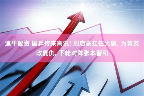 速牛配资 国乒传来喜讯! 周启豪扛住大旗, 为黄友政复仇, 下轮对阵张本智和