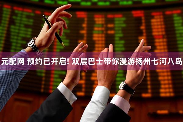 元配网 预约已开启! 双层巴士带你漫游扬州七河八岛