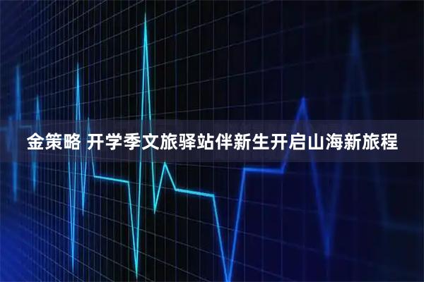 金策略 开学季文旅驿站伴新生开启山海新旅程