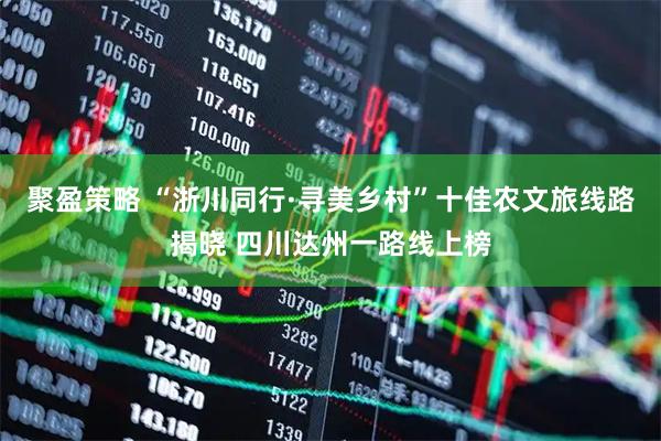 聚盈策略 “浙川同行·寻美乡村”十佳农文旅线路揭晓 四川达州一路线上榜
