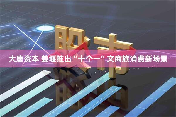 大唐资本 姜堰推出“十个一”文商旅消费新场景