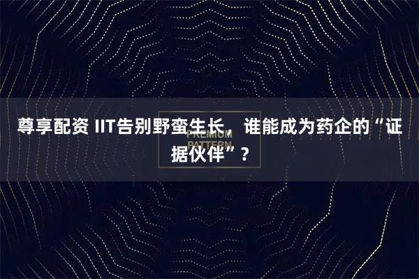 尊享配资 IIT告别野蛮生长，谁能成为药企的“证据伙伴”？