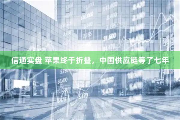 信通实盘 苹果终于折叠，中国供应链等了七年