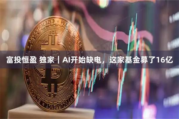 富投恒盈 独家｜AI开始缺电，这家基金募了16亿