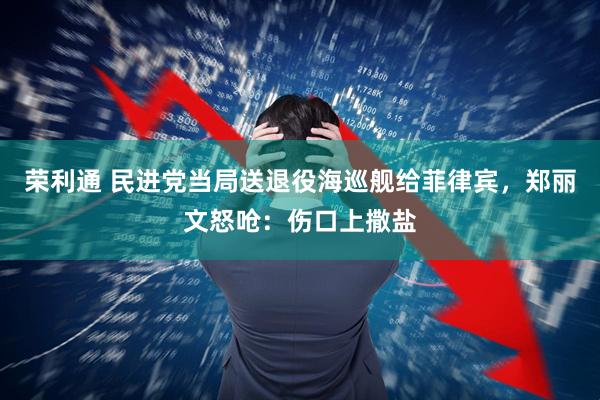 荣利通 民进党当局送退役海巡舰给菲律宾,郑丽文怒呛:伤口上撒盐